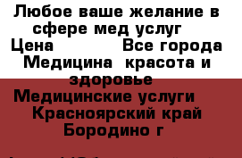 Любое ваше желание в сфере мед.услуг. › Цена ­ 1 100 - Все города Медицина, красота и здоровье » Медицинские услуги   . Красноярский край,Бородино г.